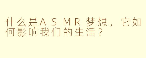 什么是ASMR梦想，它如何影响我们的生活？