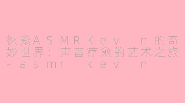 探索ASMRKevin的奇妙世界：声音疗愈的艺术之旅-asmr kevin