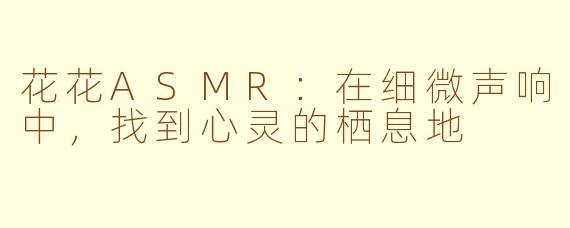 花花ASMR：在细微声响中，找到心灵的栖息地