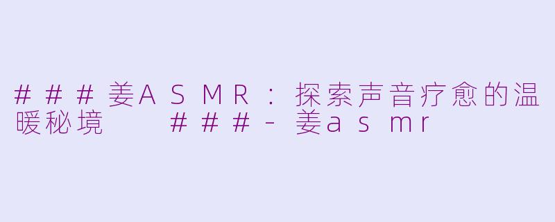 ###姜ASMR：探索声音疗愈的温暖秘境

###-姜asmr