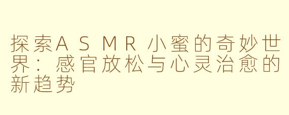 探索ASMR小蜜的奇妙世界：感官放松与心灵治愈的新趋势