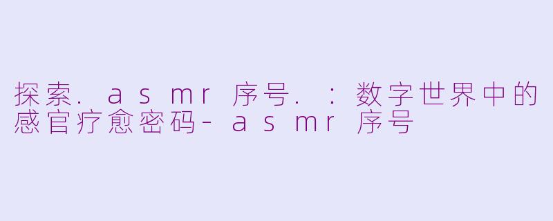 探索.asmr序号.：数字世界中的感官疗愈密码-asmr序号