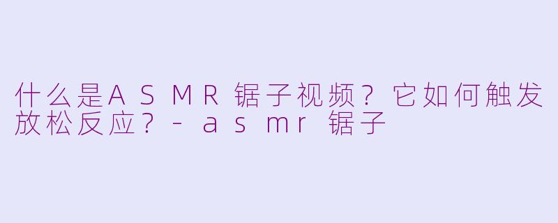 什么是ASMR锯子视频？它如何触发放松反应？-asmr锯子