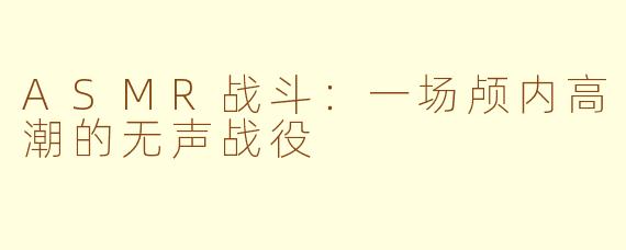 ASMR战斗：一场颅内高潮的无声战役