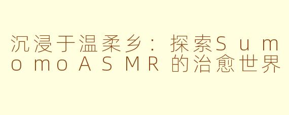 沉浸于温柔乡：探索SumomoASMR的治愈世界