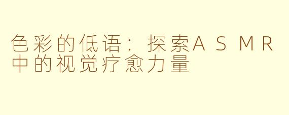 色彩的低语：探索ASMR中的视觉疗愈力量