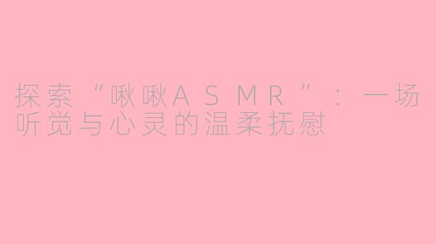 探索“啾啾ASMR”：一场听觉与心灵的温柔抚慰