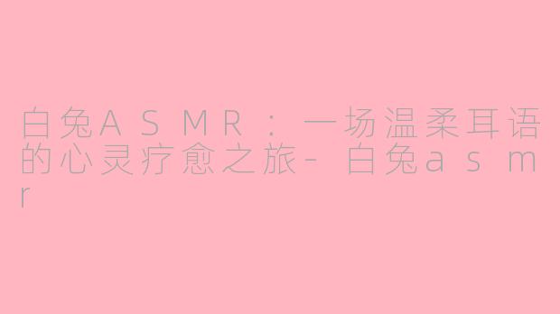 白兔ASMR：一场温柔耳语的心灵疗愈之旅-白兔asmr