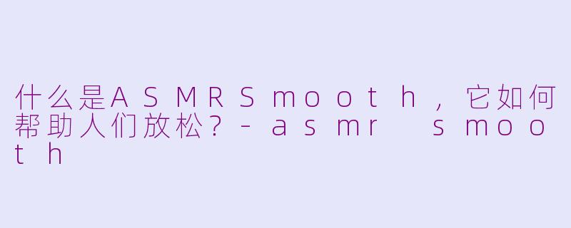 什么是ASMRSmooth，它如何帮助人们放松？-asmr smooth