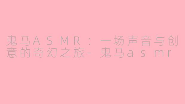 鬼马ASMR：一场声音与创意的奇幻之旅-鬼马asmr