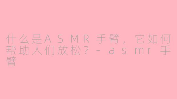 什么是ASMR手臂,它如何帮助人们放松?