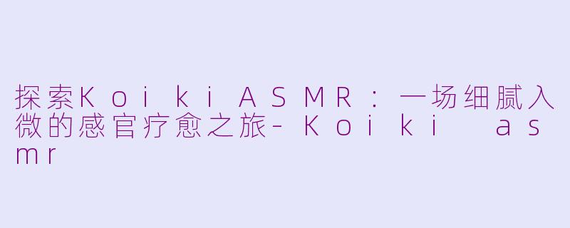 探索KoikiASMR：一场细腻入微的感官疗愈之旅-Koiki asmr