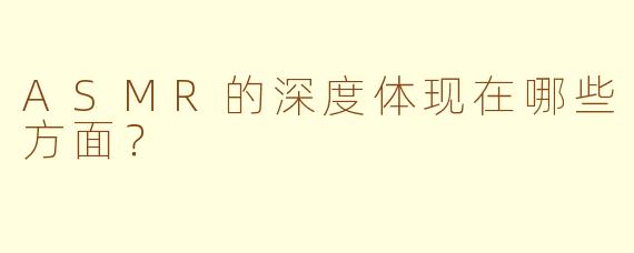 ASMR的深度体现在哪些方面?