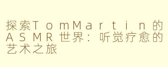 探索TomMartin的ASMR世界：听觉疗愈的艺术之旅