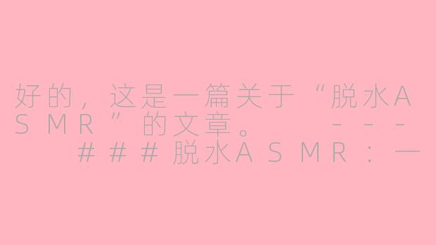 好的，这是一篇关于“脱水ASMR”的文章。

---

###脱水ASMR：一场献给感官的“焦渴”盛宴

###