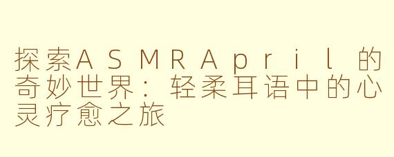 探索ASMRApril的奇妙世界：轻柔耳语中的心灵疗愈之旅