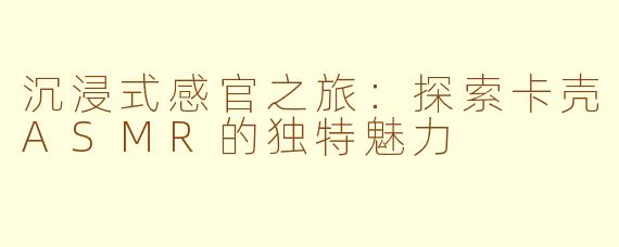 沉浸式感官之旅：探索卡壳ASMR的独特魅力