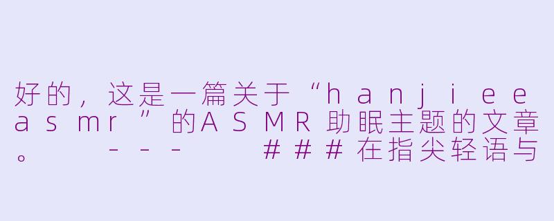 好的，这是一篇关于“hanjieeasmr”的ASMR助眠主题的文章。

---

###在指尖轻语与细碎声响中入眠：探索hanjieeASMR的治愈世界-hanjiee asmr-asmr助眠