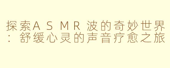 探索ASMR波的奇妙世界：舒缓心灵的声音疗愈之旅