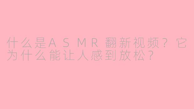 什么是ASMR翻新视频？它为什么能让人感到放松？