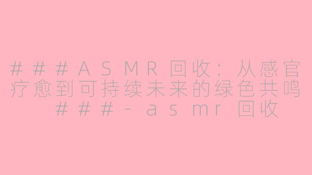 ###ASMR回收：从感官疗愈到可持续未来的绿色共鸣

###-asmr回收