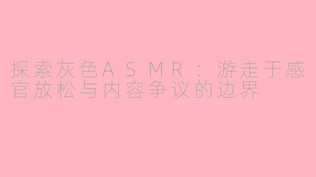 探索灰色ASMR：游走于感官放松与内容争议的边界