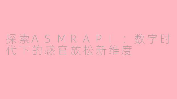 探索ASMRAPI：数字时代下的感官放松新维度