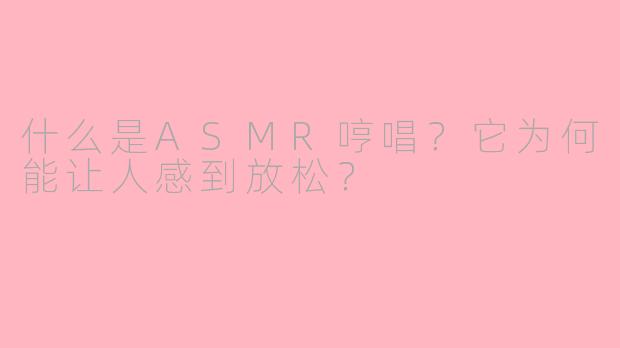 什么是ASMR哼唱？它为何能让人感到放松？