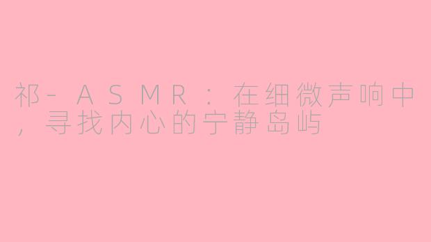 祁-ASMR：在细微声响中，寻找内心的宁静岛屿