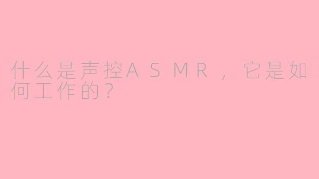 什么是声控ASMR，它是如何工作的？
