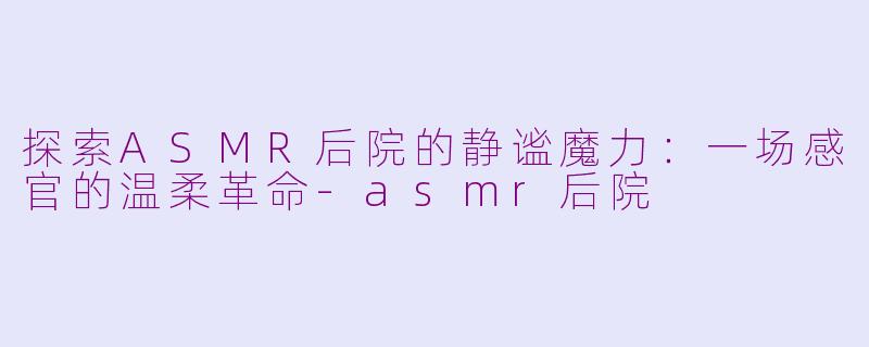 探索ASMR后院的静谧魔力：一场感官的温柔革命-asmr后院