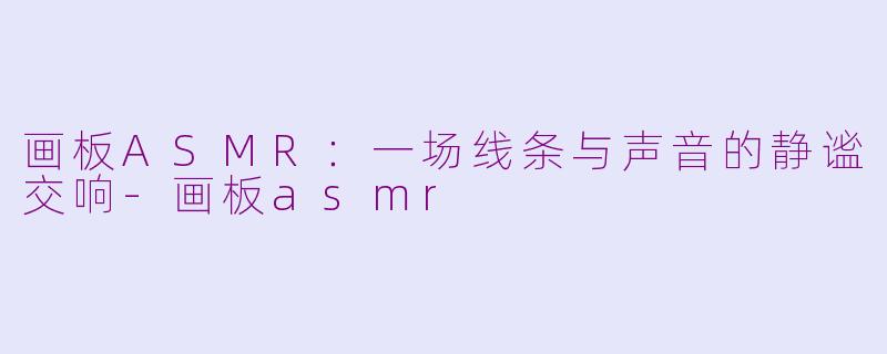 画板ASMR：一场线条与声音的静谧交响-画板asmr