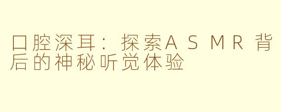 口腔深耳：探索ASMR背后的神秘听觉体验