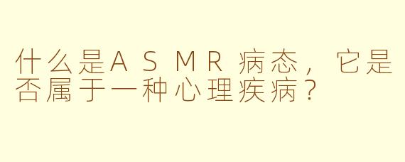 什么是ASMR病态，它是否属于一种心理疾病？