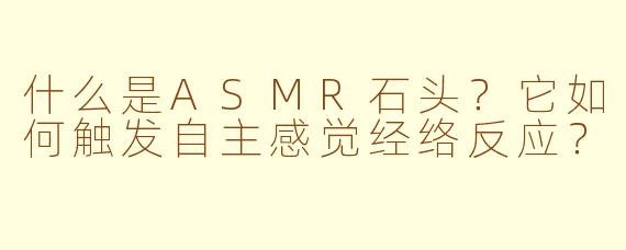 什么是ASMR石头?它如何触发自主感觉经络反应?