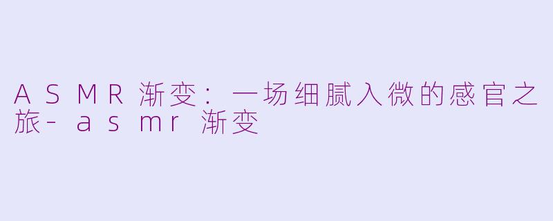 ASMR渐变：一场细腻入微的感官之旅-asmr渐变