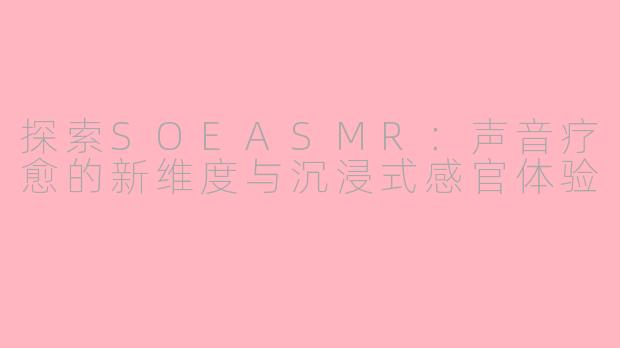 探索SOEASMR：声音疗愈的新维度与沉浸式感官体验