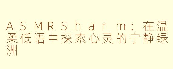 ASMRSharm：在温柔低语中探索心灵的宁静绿洲
