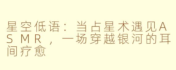 星空低语：当占星术遇见ASMR，一场穿越银河的耳间疗愈