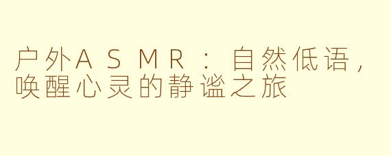 户外ASMR：自然低语，唤醒心灵的静谧之旅