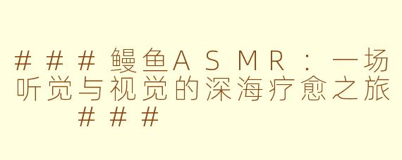 ###鳗鱼ASMR：一场听觉与视觉的深海疗愈之旅

###