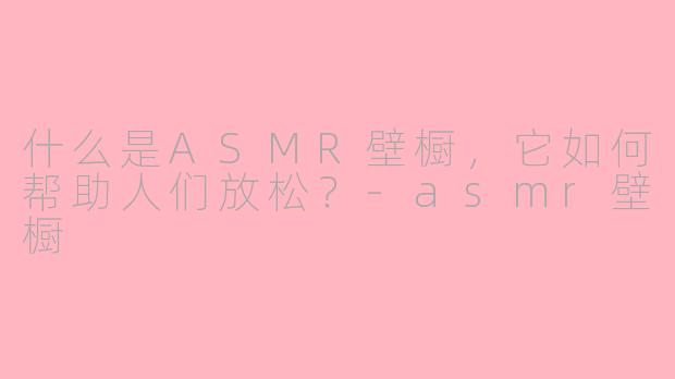 什么是ASMR壁橱，它如何帮助人们放松？-asmr壁橱