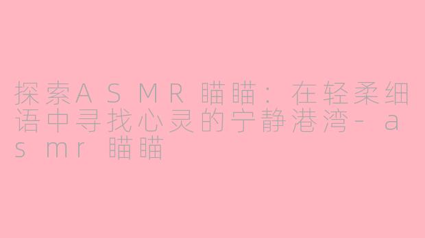 探索ASMR瞄瞄：在轻柔细语中寻找心灵的宁静港湾-asmr瞄瞄