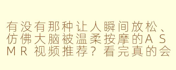 有没有那种让人瞬间放松、仿佛大脑被温柔按摩的ASMR视频推荐？看完真的会感谢你吗？