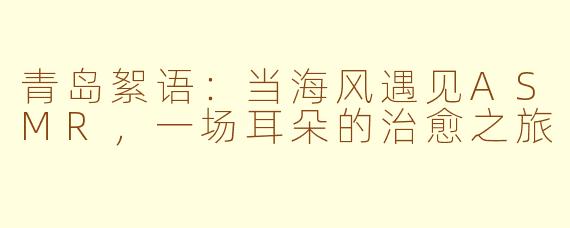 青岛絮语：当海风遇见ASMR，一场耳朵的治愈之旅