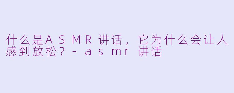 什么是ASMR讲话，它为什么会让人感到放松？-asmr讲话