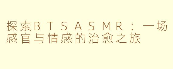 探索BTSASMR：一场感官与情感的治愈之旅