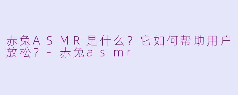 赤兔ASMR是什么？它如何帮助用户放松？-赤兔asmr