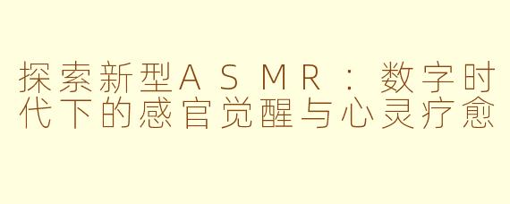 探索新型ASMR：数字时代下的感官觉醒与心灵疗愈