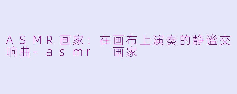 ASMR画家：在画布上演奏的静谧交响曲-asmr 画家